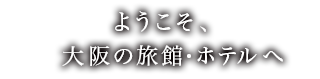 ようこそ、大阪の旅館・ホテルへ