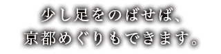 少し足をのばせば、京都めぐりもできます。